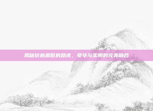 揭秘价格最低的路虎，豪华与实用的完美融合