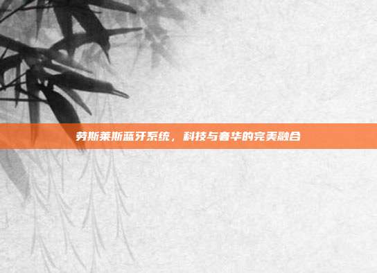 劳斯莱斯蓝牙系统，科技与奢华的完美融合