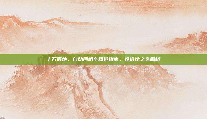 十万落地，自动挡轿车精选指南，性价比之选解析