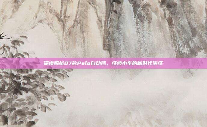 深度解析07款Polo自动挡，经典小车的新时代演绎