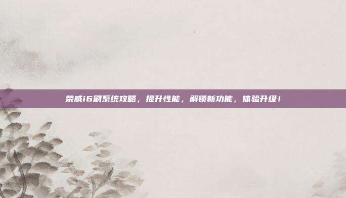 荣威i6刷系统攻略，提升性能，解锁新功能，体验升级！
