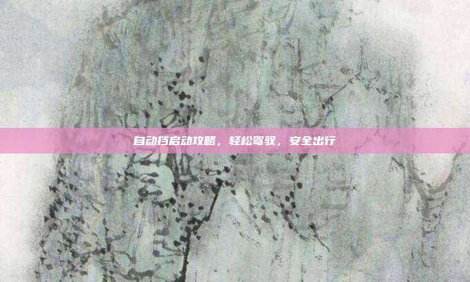 自动挡启动攻略，轻松驾驭，安全出行