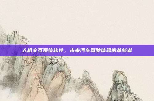 人机交互系统软件，未来汽车驾驶体验的革新者