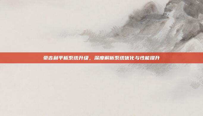豪吉利平板系统升级，深度解析系统优化与性能提升