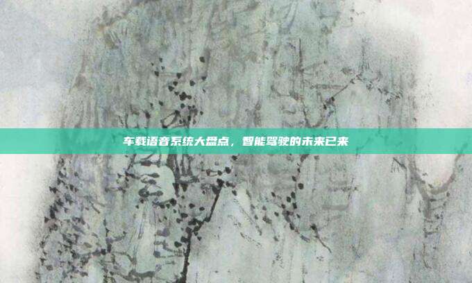 车载语音系统大盘点，智能驾驶的未来已来