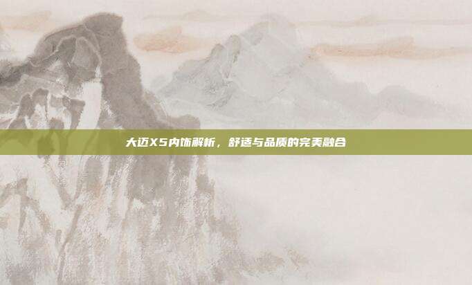 大迈X5内饰解析，舒适与品质的完美融合