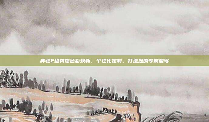 奔驰E级内饰色彩焕新，个性化定制，打造您的专属座驾