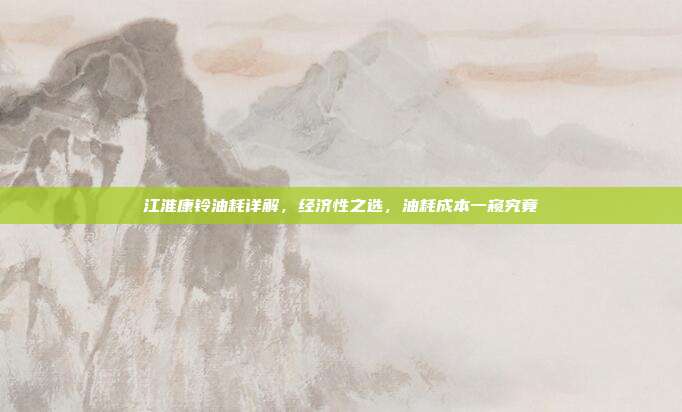 江淮康铃油耗详解，经济性之选，油耗成本一窥究竟
