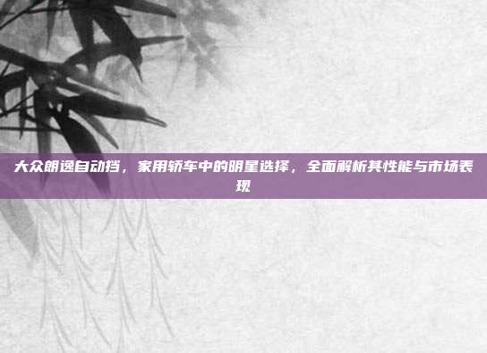 大众朗逸自动挡，家用轿车中的明星选择，全面解析其性能与市场表现