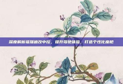 深度解析福瑞迪改中控，提升驾驶体验，打造个性化座舱
