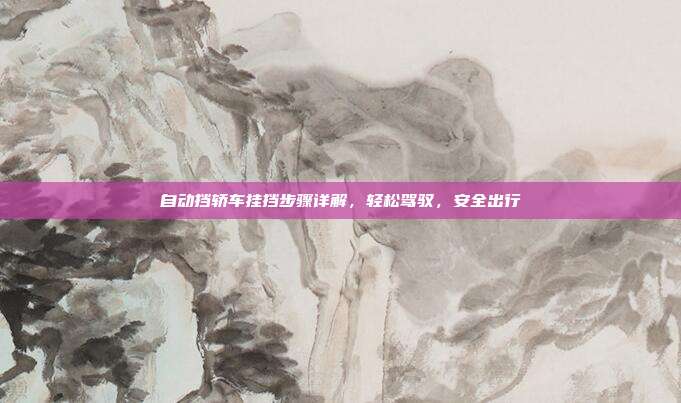 自动挡轿车挂挡步骤详解，轻松驾驭，安全出行