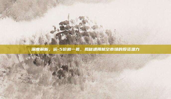 深度解析，运-5价格一览，揭秘通用航空市场的投资潜力