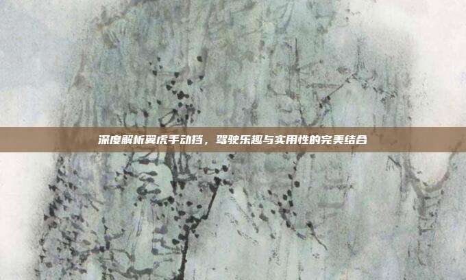 深度解析翼虎手动挡，驾驶乐趣与实用性的完美结合