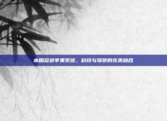 本田冠道苹果系统，科技与驾驶的完美融合