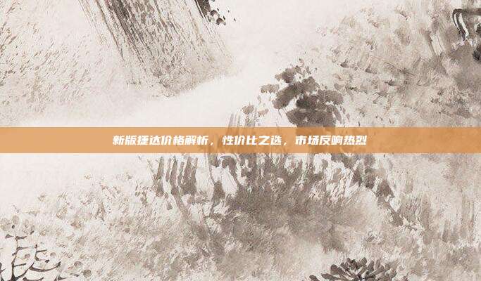 新版捷达价格解析，性价比之选，市场反响热烈