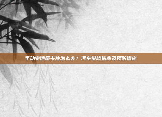 手动变速箱卡住怎么办？汽车维修指南及预防措施