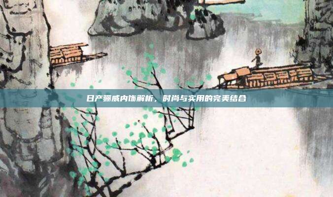 日产骊威内饰解析，时尚与实用的完美结合