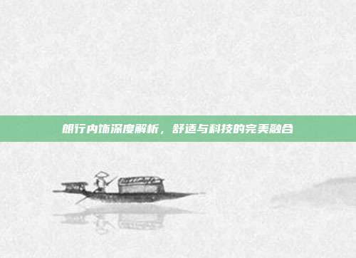 朗行内饰深度解析，舒适与科技的完美融合