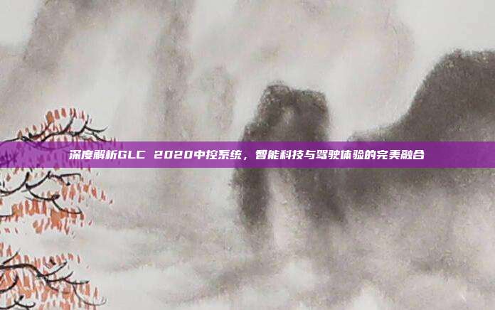 深度解析GLC 2020中控系统，智能科技与驾驶体验的完美融合