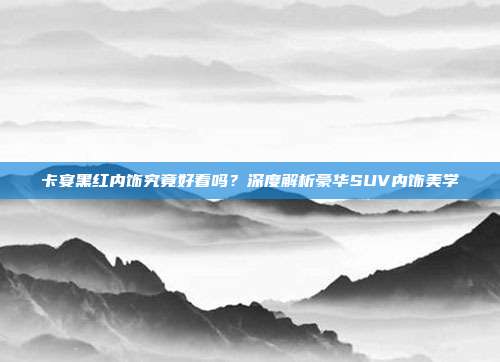 卡宴黑红内饰究竟好看吗？深度解析豪华SUV内饰美学