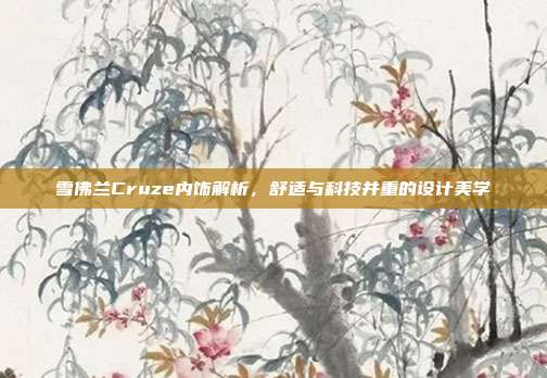 雪佛兰Cruze内饰解析，舒适与科技并重的设计美学