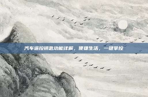 汽车遥控钥匙功能详解，便捷生活，一键掌控