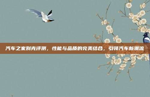 汽车之家别克评测，性能与品质的完美结合，引领汽车新潮流