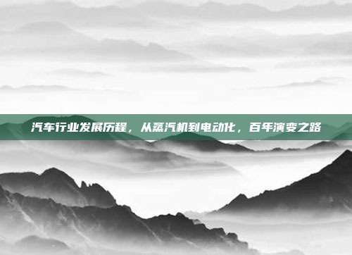 汽车行业发展历程，从蒸汽机到电动化，百年演变之路