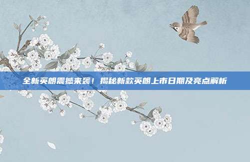 全新英朗震撼来袭！揭秘新款英朗上市日期及亮点解析