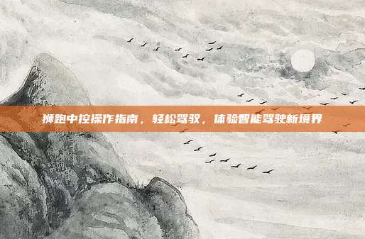 狮跑中控操作指南，轻松驾驭，体验智能驾驶新境界