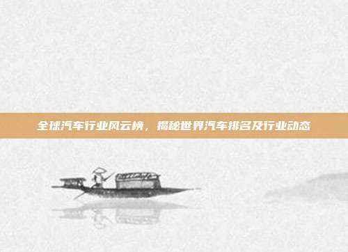 全球汽车行业风云榜，揭秘世界汽车排名及行业动态