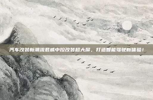 汽车改装新潮流君威中控改装超大屏，打造智能驾驶新体验！