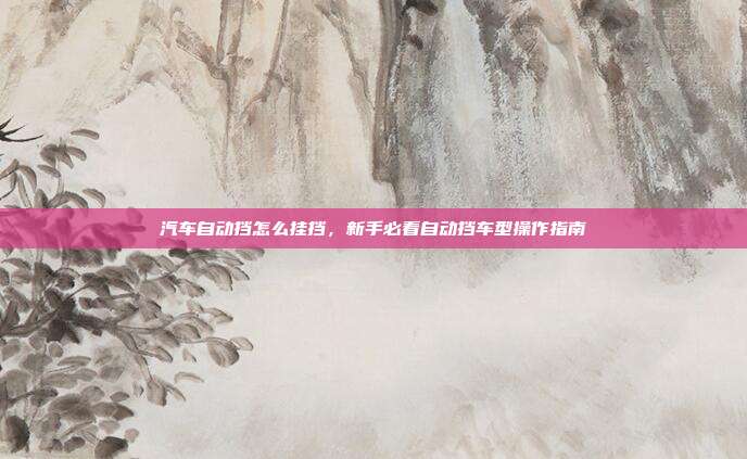 汽车自动挡怎么挂挡，新手必看自动挡车型操作指南