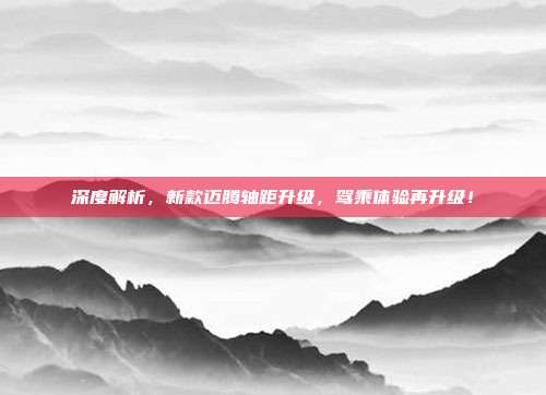 深度解析，新款迈腾轴距升级，驾乘体验再升级！