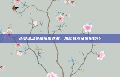 长安逸动导航系统详解，功能特点及使用技巧