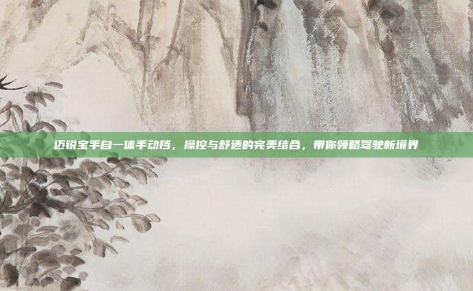 迈锐宝手自一体手动挡，操控与舒适的完美结合，带你领略驾驶新境界