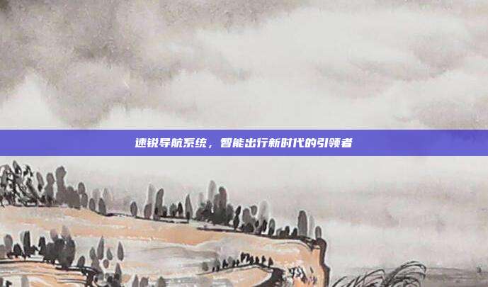 速锐导航系统，智能出行新时代的引领者