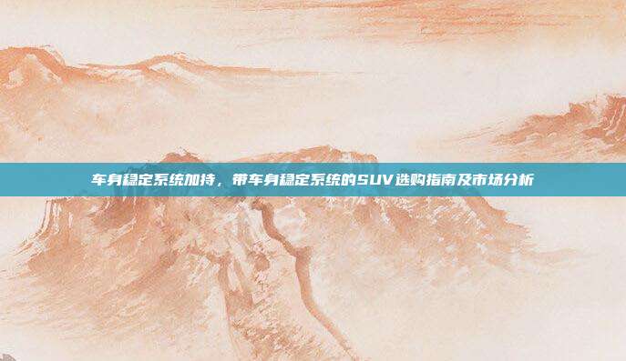 车身稳定系统加持，带车身稳定系统的SUV选购指南及市场分析
