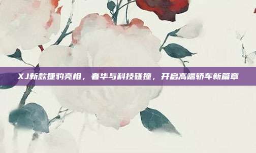 XJ新款捷豹亮相，奢华与科技碰撞，开启高端轿车新篇章