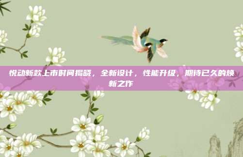 悦动新款上市时间揭晓，全新设计，性能升级，期待已久的焕新之作