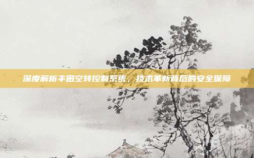 深度解析丰田空转控制系统，技术革新背后的安全保障