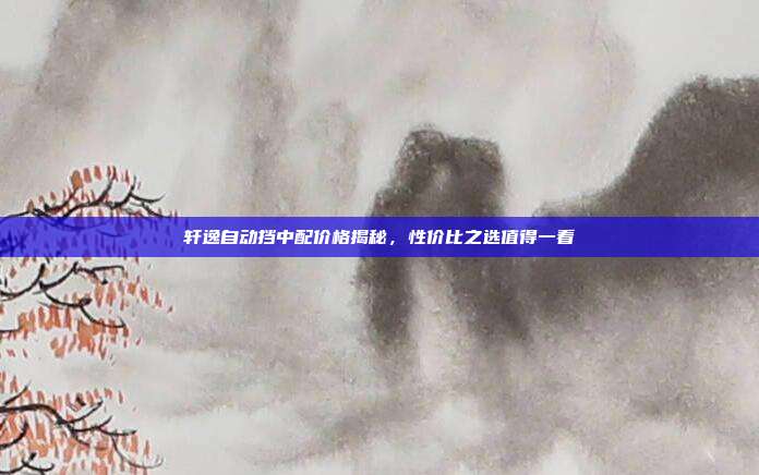 轩逸自动挡中配价格揭秘，性价比之选值得一看