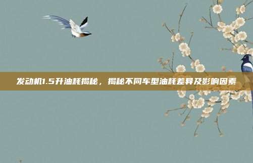发动机1.5升油耗揭秘，揭秘不同车型油耗差异及影响因素