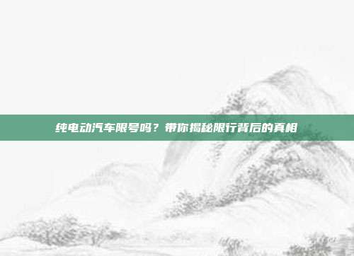 纯电动汽车限号吗？带你揭秘限行背后的真相