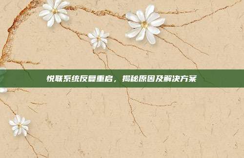 悦联系统反复重启，揭秘原因及解决方案