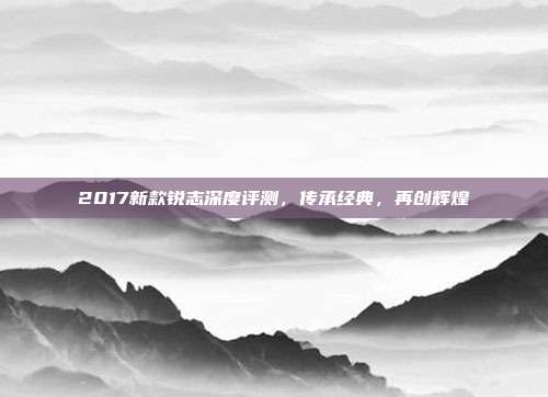 2017新款锐志深度评测，传承经典，再创辉煌