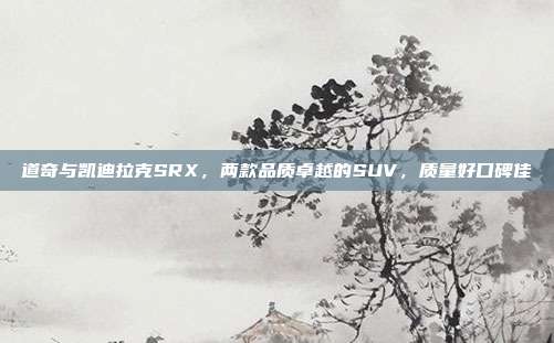 道奇与凯迪拉克SRX，两款品质卓越的SUV，质量好口碑佳