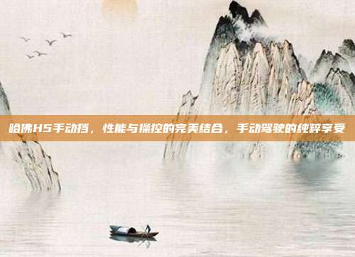 哈佛H5手动挡，性能与操控的完美结合，手动驾驶的纯粹享受