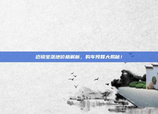 迈锐宝落地价格解析，购车预算大揭秘！