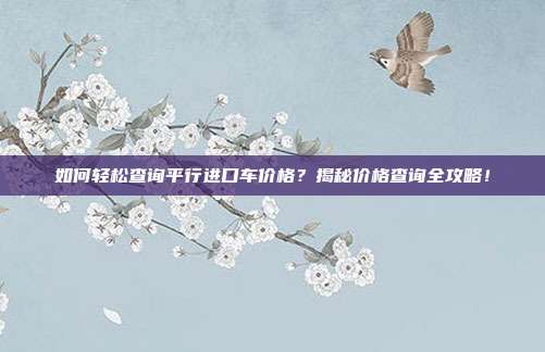 如何轻松查询平行进口车价格？揭秘价格查询全攻略！